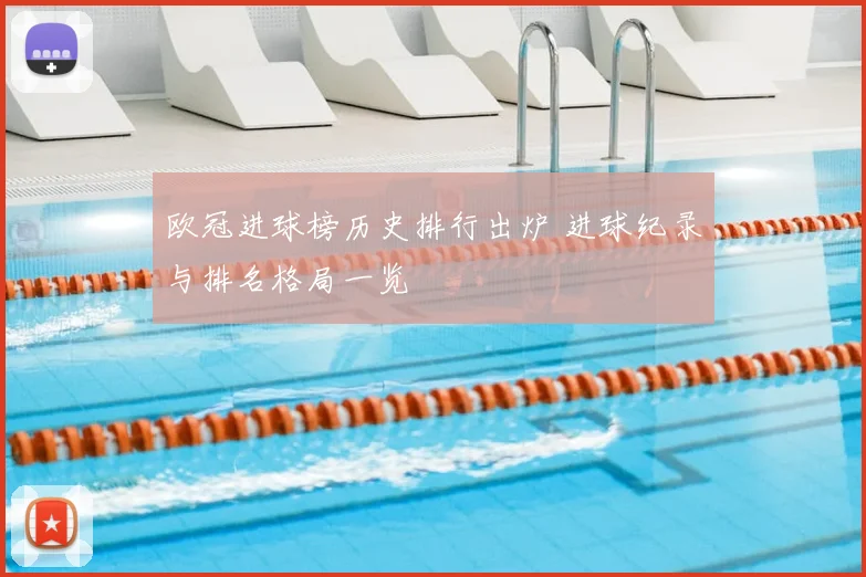 欧冠进球榜历史排行出炉 进球纪录与排名格局一览