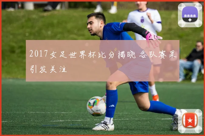 2017女足世界杯比分揭晓 各队赛果引发关注