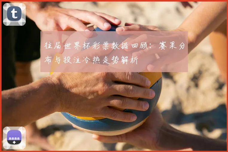 往届世界杯彩票数据回顾:赛果分布与投注冷热走势解析