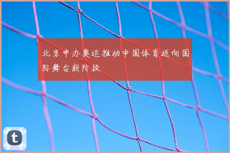 北京申办奥运推动中国体育迈向国际舞台新阶段